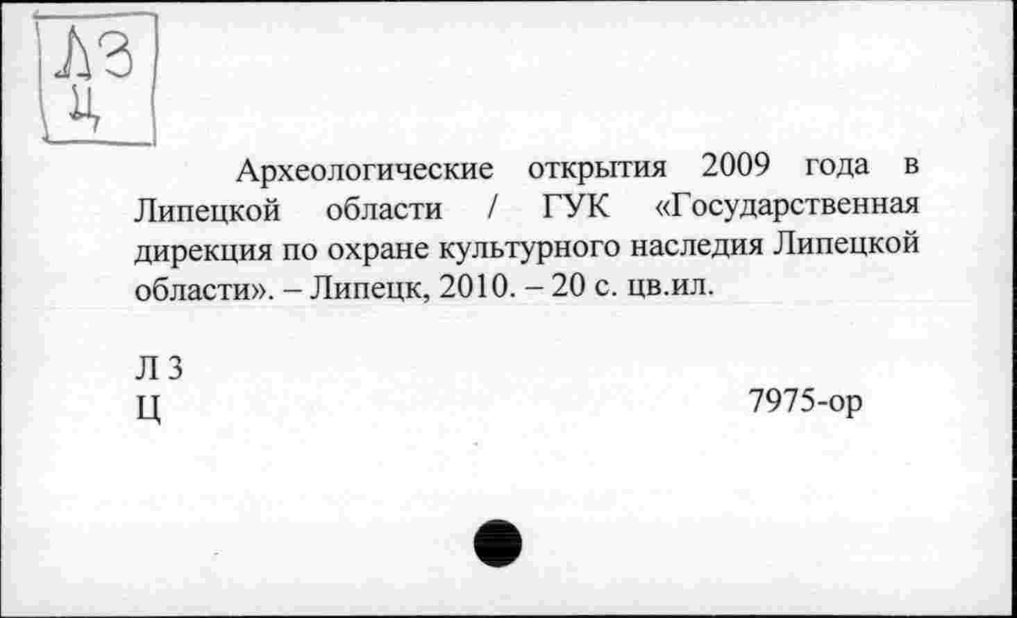 ﻿Археологические открытия 2009 года в Липецкой области / ГУК «Государственная дирекция по охране культурного наследия Липецкой области». - Липецк, 2010. - 20 с. цв.ил.
Л 3 ц
7975-ор